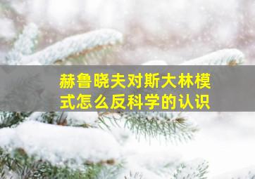 赫鲁晓夫对斯大林模式怎么反科学的认识