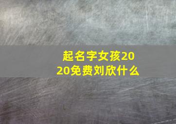 起名字女孩2020免费刘欣什么