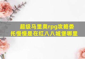 超级马里奥rpg攻略委托慢慢是在红八八城堡哪里