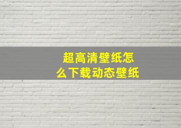 超高清壁纸怎么下载动态壁纸