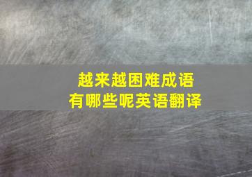 越来越困难成语有哪些呢英语翻译