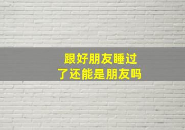 跟好朋友睡过了还能是朋友吗