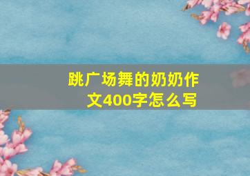 跳广场舞的奶奶作文400字怎么写