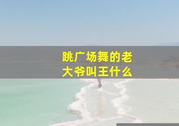 跳广场舞的老大爷叫王什么