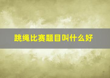 跳绳比赛题目叫什么好