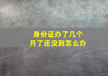 身份证办了几个月了还没到怎么办