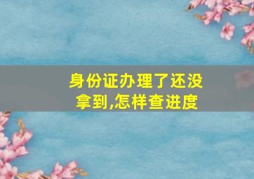 身份证办理了还没拿到,怎样查进度