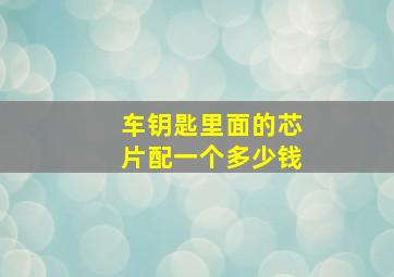 车钥匙里面的芯片配一个多少钱