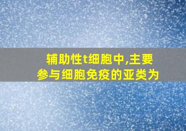 辅助性t细胞中,主要参与细胞免疫的亚类为