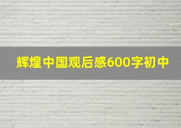 辉煌中国观后感600字初中