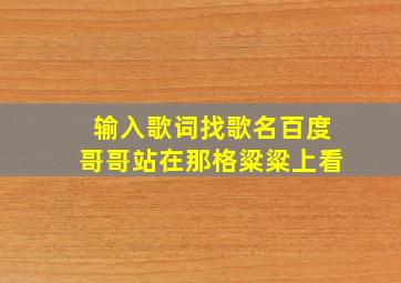 输入歌词找歌名百度哥哥站在那格粱粱上看