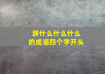 辞什么什么什么的成语四个字开头