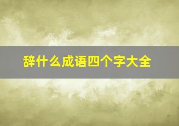 辞什么成语四个字大全