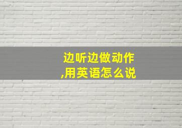 边听边做动作,用英语怎么说