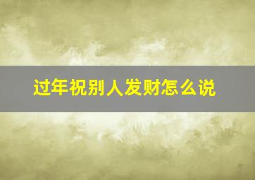 过年祝别人发财怎么说