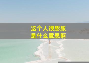 这个人很膨胀是什么意思啊