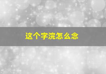 这个字浣怎么念