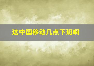 这中国移动几点下班啊