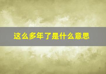 这么多年了是什么意思