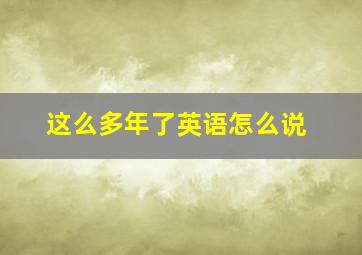 这么多年了英语怎么说