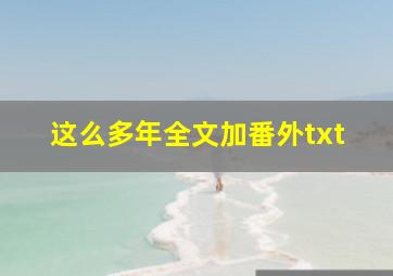 这么多年全文加番外txt