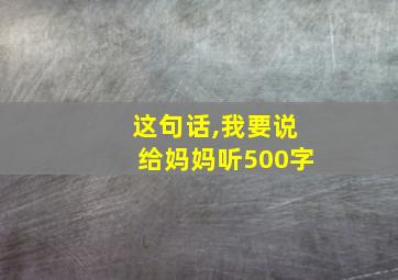 这句话,我要说给妈妈听500字