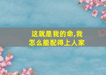 这就是我的命,我怎么能配得上人家