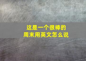 这是一个很棒的周末用英文怎么说