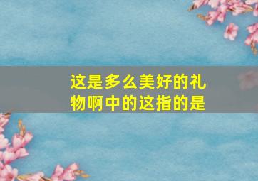 这是多么美好的礼物啊中的这指的是