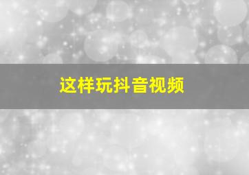 这样玩抖音视频