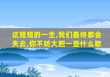 这短短的一生,我们最终都会失去,你不妨大胆一些什么歌