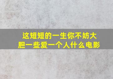 这短短的一生你不妨大胆一些爱一个人什么电影