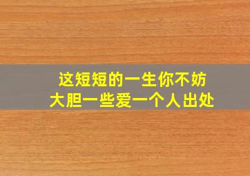 这短短的一生你不妨大胆一些爱一个人出处