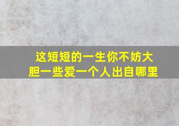 这短短的一生你不妨大胆一些爱一个人出自哪里