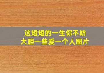 这短短的一生你不妨大胆一些爱一个人图片