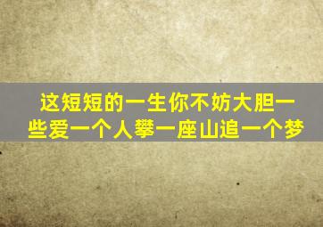 这短短的一生你不妨大胆一些爱一个人攀一座山追一个梦