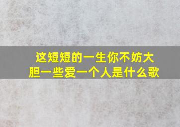 这短短的一生你不妨大胆一些爱一个人是什么歌