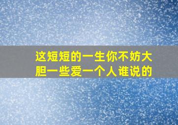 这短短的一生你不妨大胆一些爱一个人谁说的