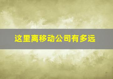 这里离移动公司有多远