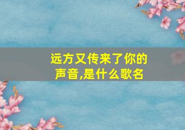 远方又传来了你的声音,是什么歌名