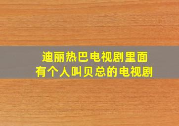 迪丽热巴电视剧里面有个人叫贝总的电视剧