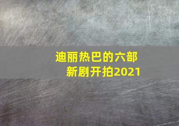 迪丽热巴的六部新剧开拍2021