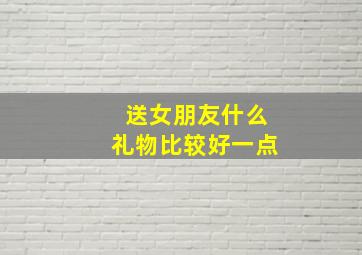 送女朋友什么礼物比较好一点