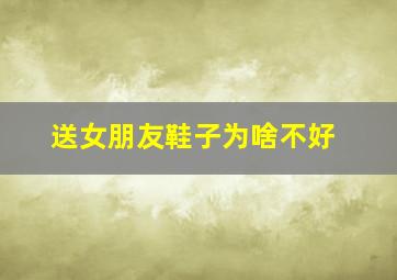 送女朋友鞋子为啥不好