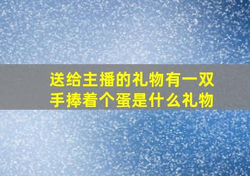 送给主播的礼物有一双手捧着个蛋是什么礼物