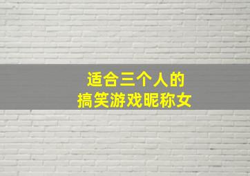 适合三个人的搞笑游戏昵称女