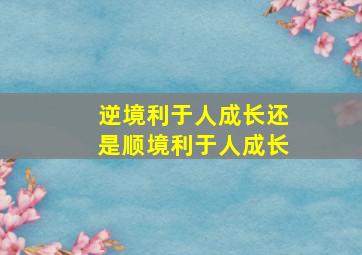 逆境利于人成长还是顺境利于人成长