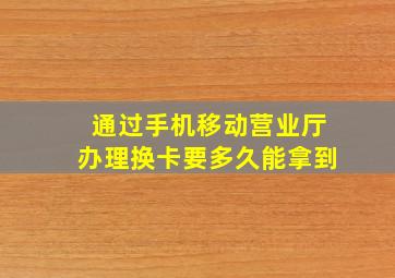 通过手机移动营业厅办理换卡要多久能拿到