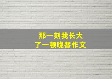 那一刻我长大了一顿晚餐作文