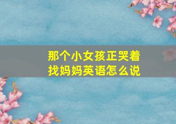 那个小女孩正哭着找妈妈英语怎么说